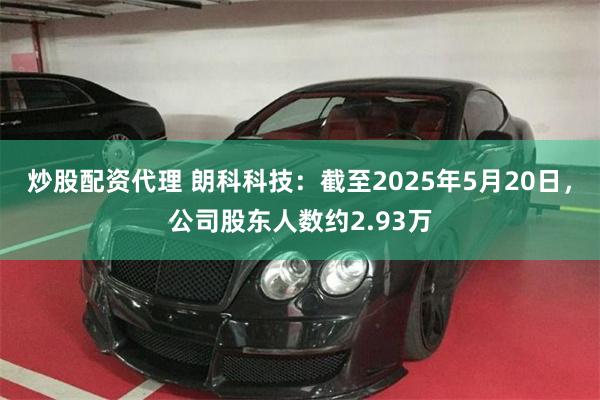 炒股配资代理 朗科科技：截至2025年5月20日，公司股东人数约2.93万