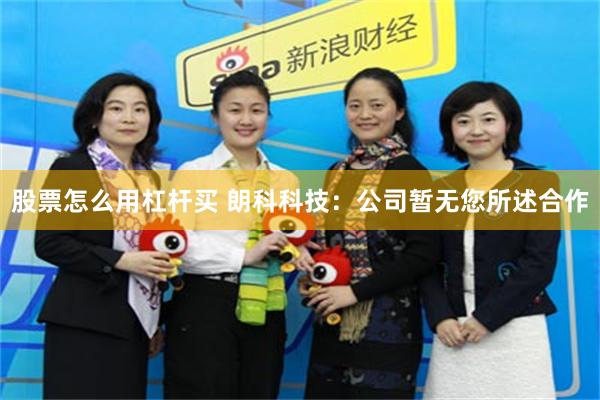 股票怎么用杠杆买 朗科科技：公司暂无您所述合作