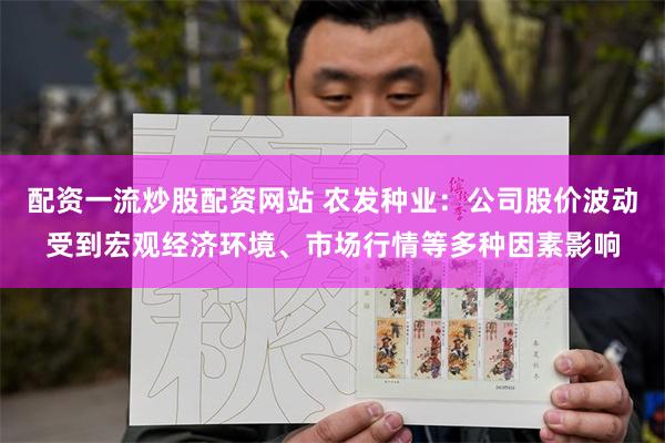 配资一流炒股配资网站 农发种业：公司股价波动受到宏观经济环境、市场行情等多种因素影响