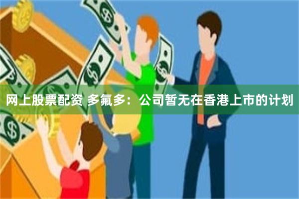 网上股票配资 多氟多：公司暂无在香港上市的计划