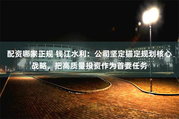 配资哪家正规 钱江水利：公司坚定锚定规划核心战略，把高质量投资作为首要任务
