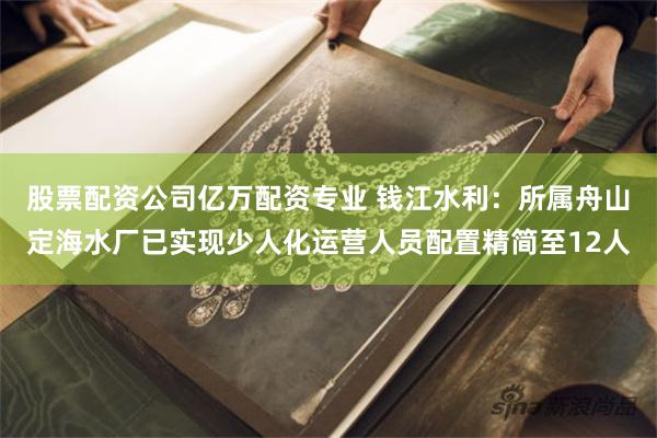 股票配资公司亿万配资专业 钱江水利：所属舟山定海水厂已实现少人化运营人员配置精简至12人