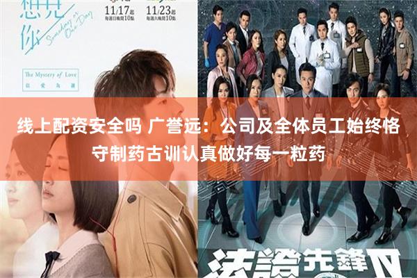 线上配资安全吗 广誉远：公司及全体员工始终恪守制药古训认真做好每一粒药