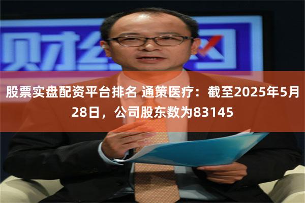 股票实盘配资平台排名 通策医疗：截至2025年5月28日，公司股东数为83145