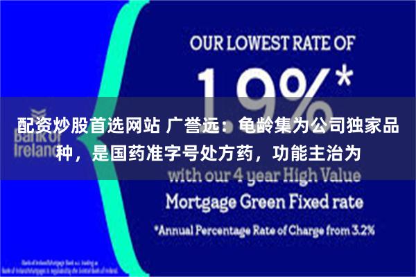 配资炒股首选网站 广誉远：龟龄集为公司独家品种，是国药准字号处方药，功能主治为