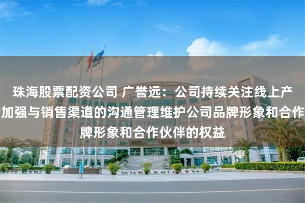 珠海股票配资公司 广誉远：公司持续关注线上产品的价格会加强与销售渠道的沟通管理维护公司品牌形象和合作伙伴的权益