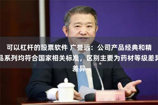 可以杠杆的股票软件 广誉远：公司产品经典和精品系列均符合国家相关标准，区别主要为药材等级差异