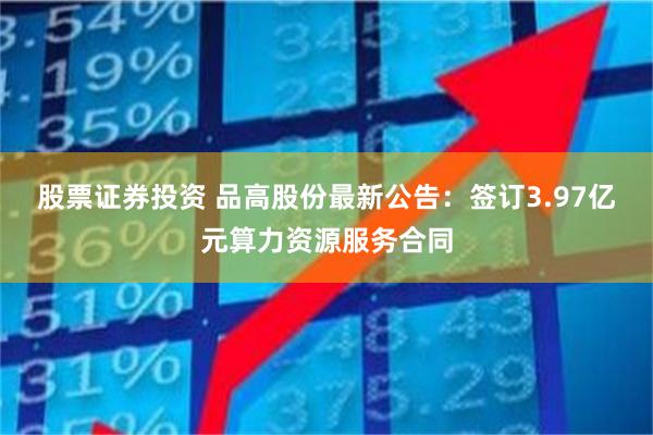 股票证券投资 品高股份最新公告：签订3.97亿元算力资源服务合同