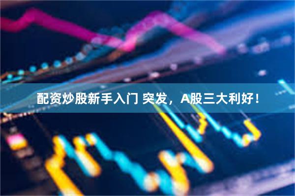 配资炒股新手入门 突发，A股三大利好！