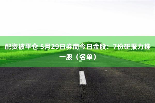 配资被平仓 5月29日券商今日金股：7份研报力推一股（名单）