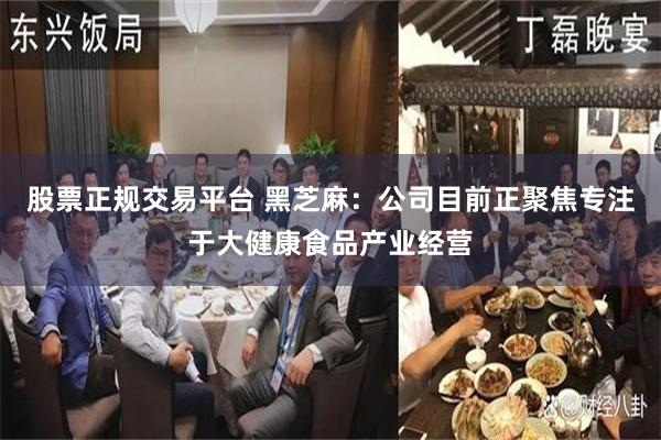 股票正规交易平台 黑芝麻：公司目前正聚焦专注于大健康食品产业经营