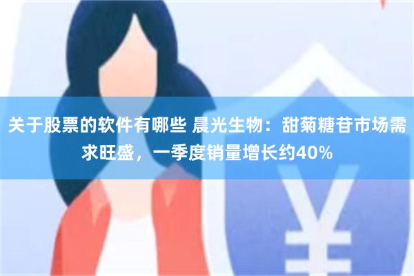 关于股票的软件有哪些 晨光生物：甜菊糖苷市场需求旺盛，一季度销量增长约40%