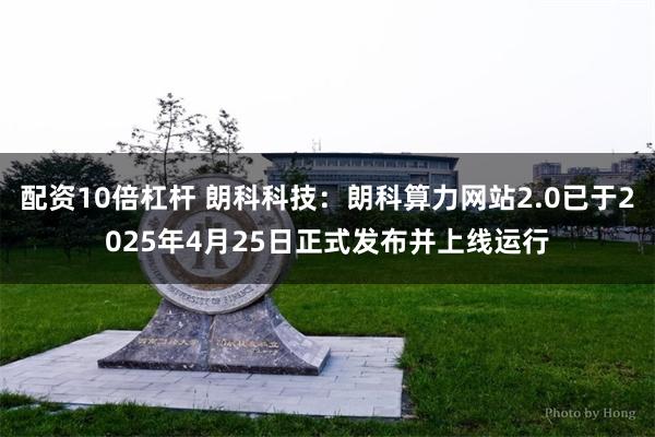 配资10倍杠杆 朗科科技：朗科算力网站2.0已于2025年4月25日正式发布并上线运行
