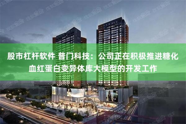 股市杠杆软件 普门科技：公司正在积极推进糖化血红蛋白变异体库大模型的开发工作