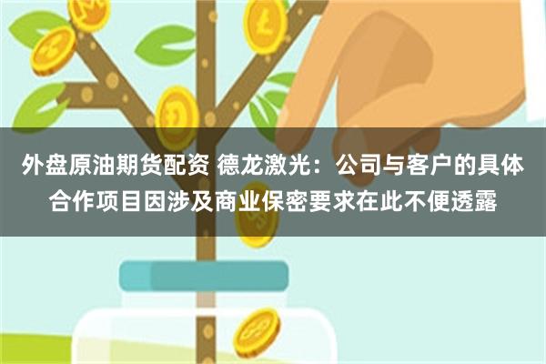 外盘原油期货配资 德龙激光：公司与客户的具体合作项目因涉及商业保密要求在此不便透露