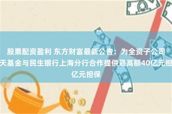 股票配资盈利 东方财富最新公告：为全资子公司天天基金与民生银行上海分行合作提供最高额40亿元担保