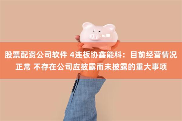 股票配资公司软件 4连板协鑫能科：目前经营情况正常 不存在公司应披露而未披露的重大事项