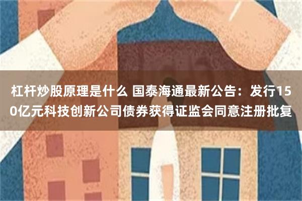 杠杆炒股原理是什么 国泰海通最新公告：发行150亿元科技创新公司债券获得证监会同意注册批复