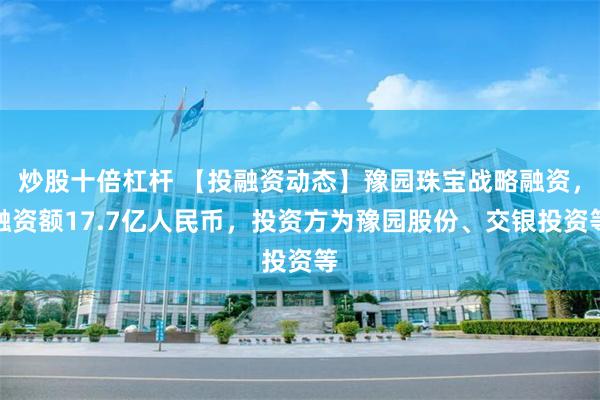 炒股十倍杠杆 【投融资动态】豫园珠宝战略融资，融资额17.7亿人民币，投资方为豫园股份、交银投资等