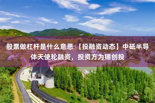 股票做杠杆是什么意思 【投融资动态】中砥半导体天使轮融资，投资方为锡创投