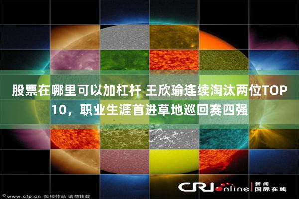 股票在哪里可以加杠杆 王欣瑜连续淘汰两位TOP10，职业生涯首进草地巡回赛四强