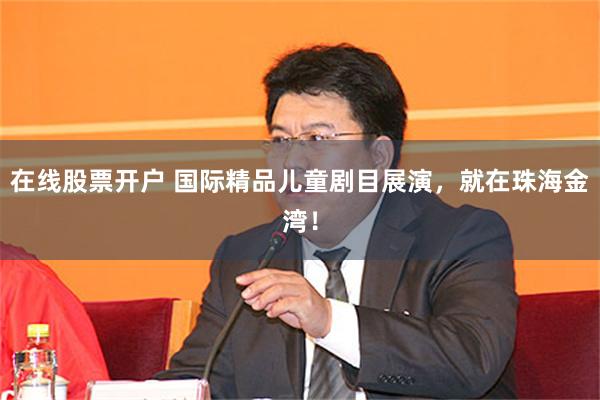 在线股票开户 国际精品儿童剧目展演，就在珠海金湾！