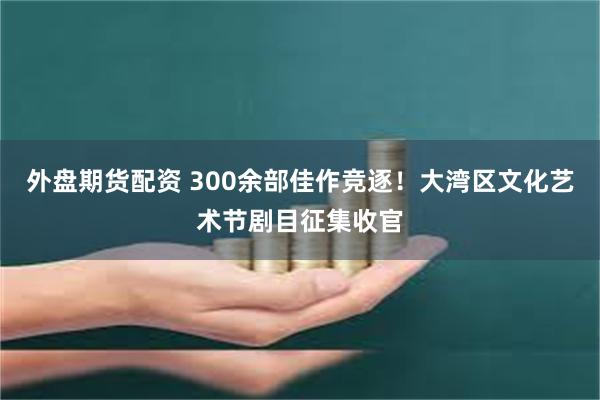 外盘期货配资 300余部佳作竞逐！大湾区文化艺术节剧目征集收官