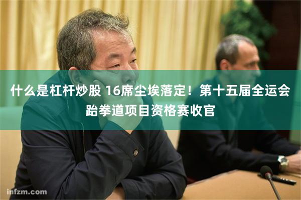 什么是杠杆炒股 16席尘埃落定！第十五届全运会跆拳道项目资格赛收官