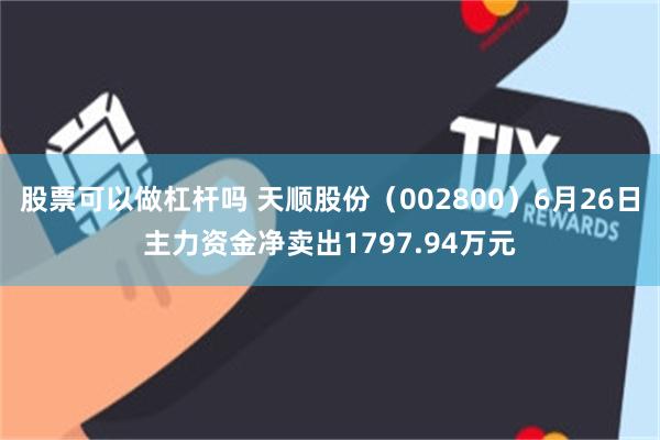 股票可以做杠杆吗 天顺股份（002800）6月26日主力资金净卖出1797.94万元