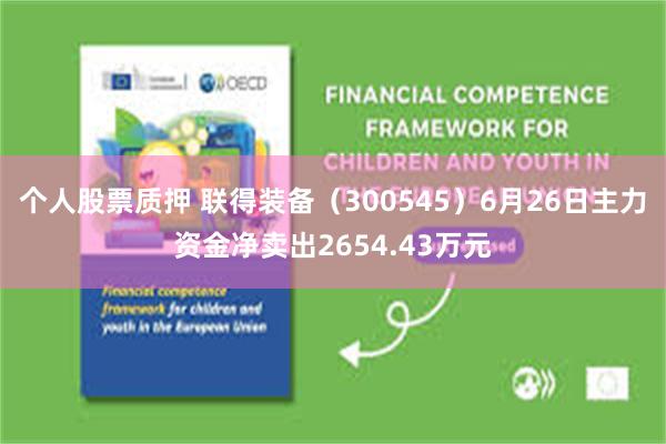 个人股票质押 联得装备（300545）6月26日主力资金净卖出2654.43万元