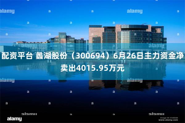 配资平台 蠡湖股份（300694）6月26日主力资金净卖出4015.95万元