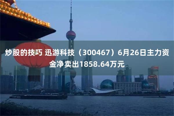 炒股的技巧 迅游科技（300467）6月26日主力资金净卖出1858.64万元