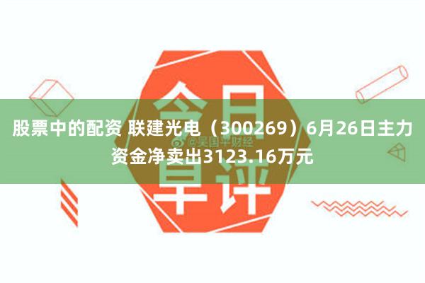 股票中的配资 联建光电（300269）6月26日主力资金净卖出3123.16万元