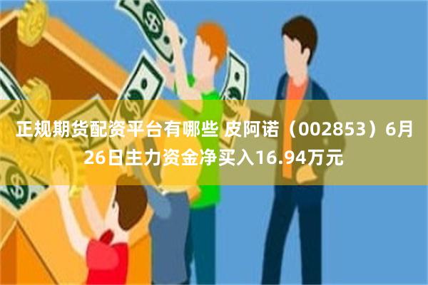 正规期货配资平台有哪些 皮阿诺（002853）6月26日主力资金净买入16.94万元