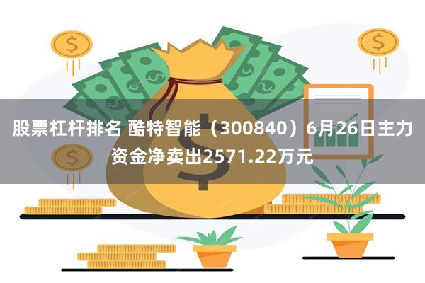 股票杠杆排名 酷特智能（300840）6月26日主力资金净卖出2571.22万元