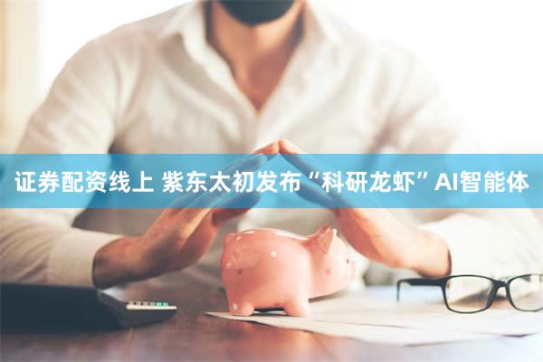 证券配资线上 紫东太初发布“科研龙虾”AI智能体