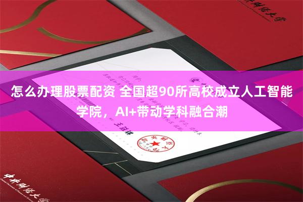 怎么办理股票配资 全国超90所高校成立人工智能学院，AI+带动学科融合潮