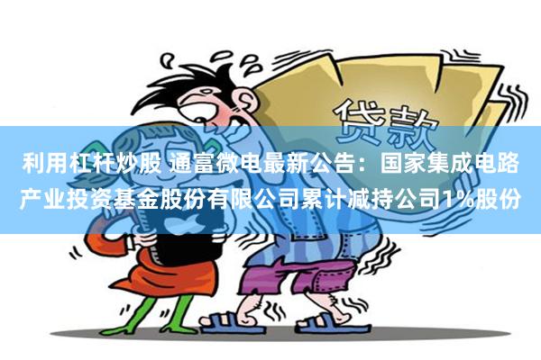利用杠杆炒股 通富微电最新公告：国家集成电路产业投资基金股份有限公司累计减持公司1%股份