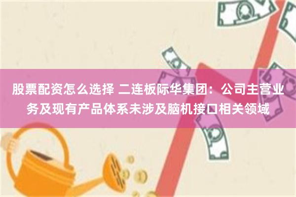 股票配资怎么选择 二连板际华集团：公司主营业务及现有产品体系未涉及脑机接口相关领域