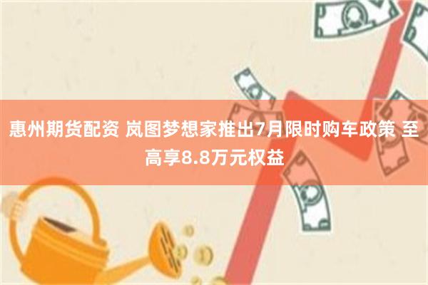 惠州期货配资 岚图梦想家推出7月限时购车政策 至高享8.8万元权益