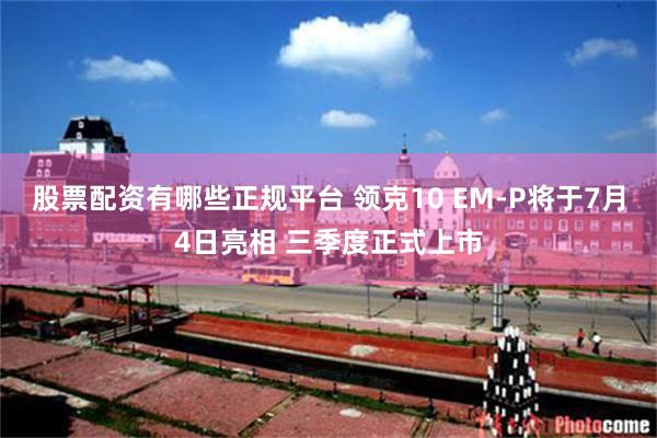 股票配资有哪些正规平台 领克10 EM-P将于7月4日亮相 三季度正式上市