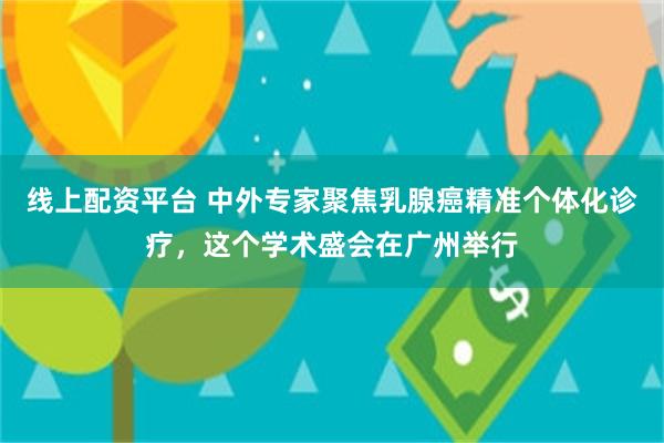 线上配资平台 中外专家聚焦乳腺癌精准个体化诊疗，这个学术盛会在广州举行