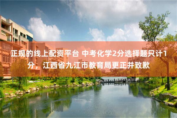 正规的线上配资平台 中考化学2分选择题只计1分，江西省九江市教育局更正并致歉