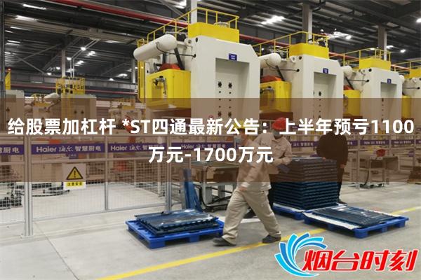 给股票加杠杆 *ST四通最新公告：上半年预亏1100万元-1700万元
