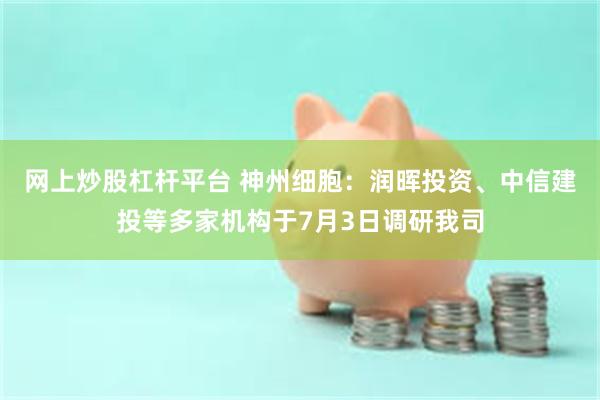 网上炒股杠杆平台 神州细胞：润晖投资、中信建投等多家机构于7月3日调研我司
