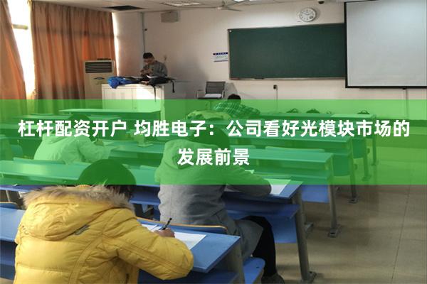杠杆配资开户 均胜电子：公司看好光模块市场的发展前景