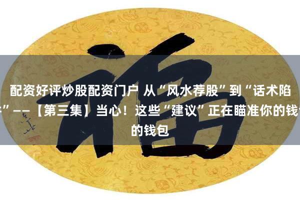 配资好评炒股配资门户 从“风水荐股”到“话术陷阱”——【第三集】当心！这些“建议”正在瞄准你的钱包