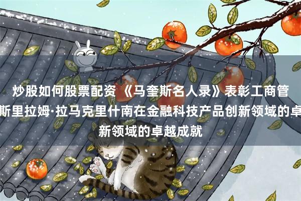 炒股如何股票配资 《马奎斯名人录》表彰工商管理硕士斯里拉姆·拉马克里什南在金融科技产品创新领域的卓越成就