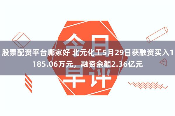 股票配资平台哪家好 北元化工5月29日获融资买入1185.06万元，融资余额2.36亿元