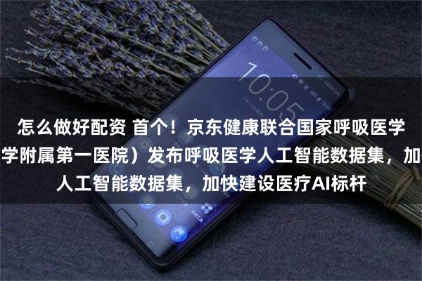 怎么做好配资 首个！京东健康联合国家呼吸医学中心（广州医科大学附属第一医院）发布呼吸医学人工智能数据集，加快建设医疗AI标杆